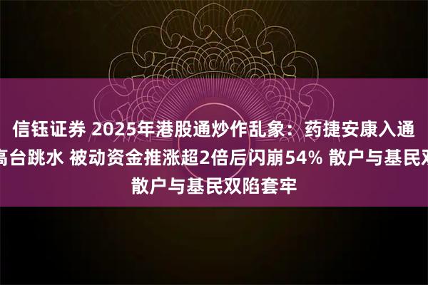 信钰证券 2025年港股通炒作乱象：药捷安康入通后股价高台跳水 被动资金推涨超2倍后闪崩54% 散户与基民双陷套牢