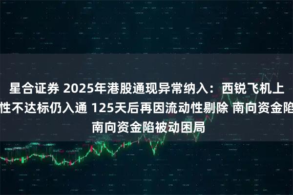 星合证券 2025年港股通现异常纳入：西锐飞机上市后流动性不达标仍入通 125天后再因流动性剔除 南向资金陷被动困局