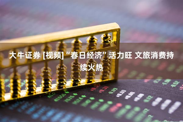 大牛证券 [视频]“春日经济”活力旺 文旅消费持续火热