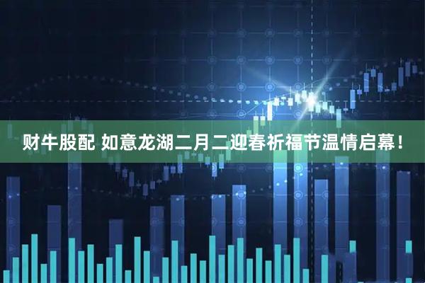 财牛股配 如意龙湖二月二迎春祈福节温情启幕！