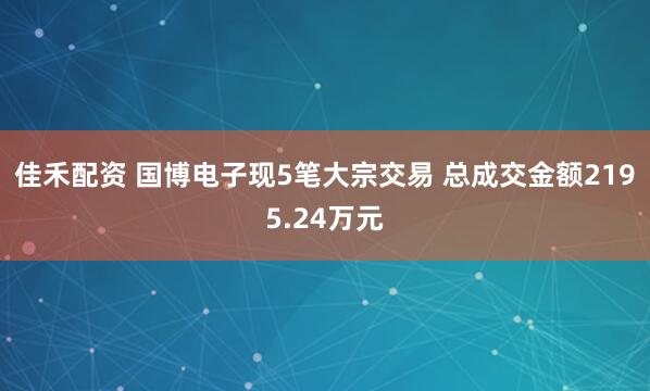 佳禾配资 国博电子现5笔大宗交易 总成交金额2195.24万元