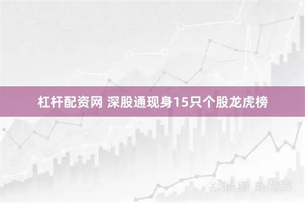 杠杆配资网 深股通现身15只个股龙虎榜