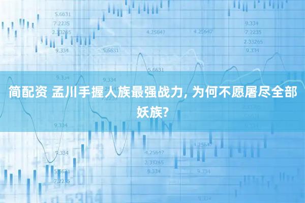 简配资 孟川手握人族最强战力, 为何不愿屠尽全部妖族?
