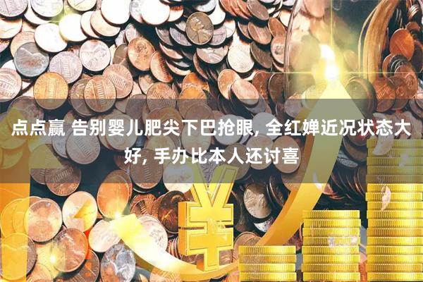 点点赢 告别婴儿肥尖下巴抢眼, 全红婵近况状态大好, 手办比本人还讨喜