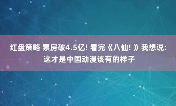 红盘策略 票房破4.5亿! 看完《八仙! 》我想说: 这才是中国动漫该有的样子