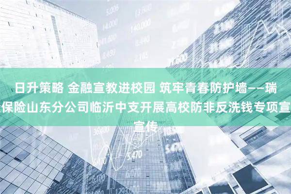 日升策略 金融宣教进校园 筑牢青春防护墙——瑞众保险山东分公司临沂中支开展高校防非反洗钱专项宣传