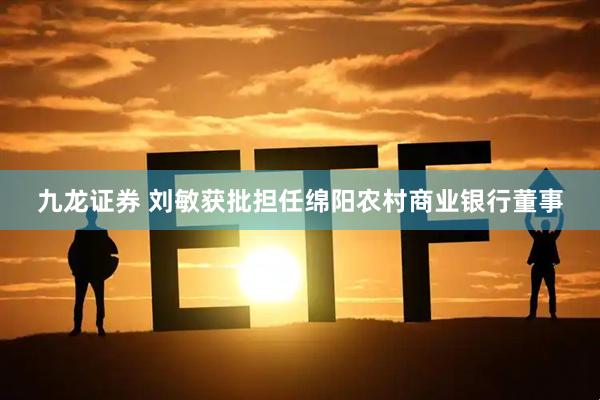 九龙证券 刘敏获批担任绵阳农村商业银行董事