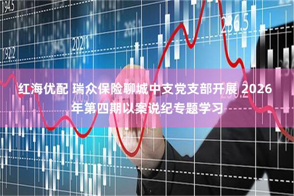 红海优配 瑞众保险聊城中支党支部开展 2026 年第四期以案说纪专题学习